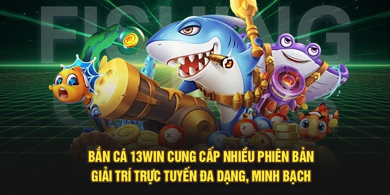 Bắn Cá 13Win cung cấp nhiều phiên bản giải trí trực tuyến đa dạng, minh bạch 