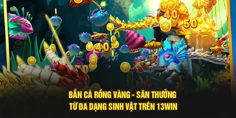 Bắn Cá Rồng Vàng - Săn Thưởng Từ Đa Dạng Sinh Vật Trên 13Win