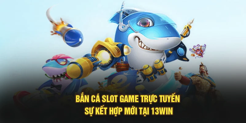 Bắn Cá Slot Game Trực Tuyến - Sự Kết Hợp Mới Tại 13Win
