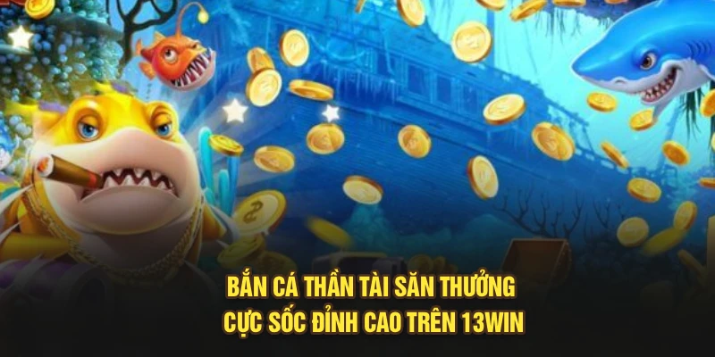 Bắn Cá Thần Tài Săn Thưởng Cực Sốc Đỉnh Cao Trên 13Win