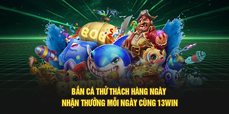 Bắn Cá Thử Thách Hàng Ngày – Nhận Thưởng Mỗi Ngày Cùng 13Win