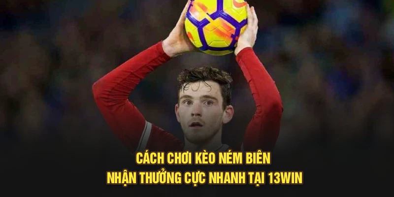 Cách Chơi Kèo Ném Biên Nhận Thưởng Cực Nhanh Tại 13Win