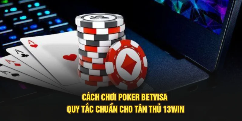 Cách Chơi Poker Betvisa - Quy Tắc Chuẩn Cho Tân Thủ 13Win