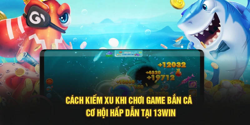 Cách Kiếm Xu Khi Chơi Game Bắn Cá - Cơ Hội Hấp Dẫn Tại 13Win