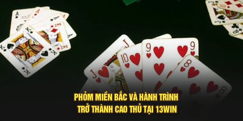 Phỏm Miền Bắc Và Hành Trình Trở Thành Cao Thủ Tại 13Win