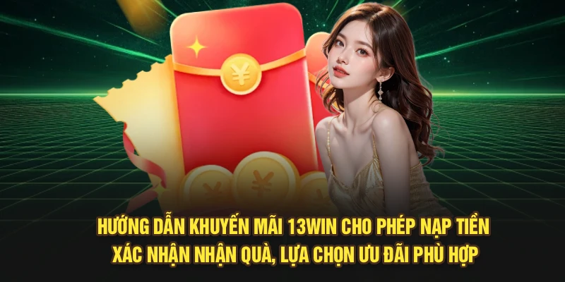 Hướng dẫn Khuyến Mãi 13Win cho phép nạp tiền, xác nhận nhận quà, lựa chọn ưu đãi phù hợp