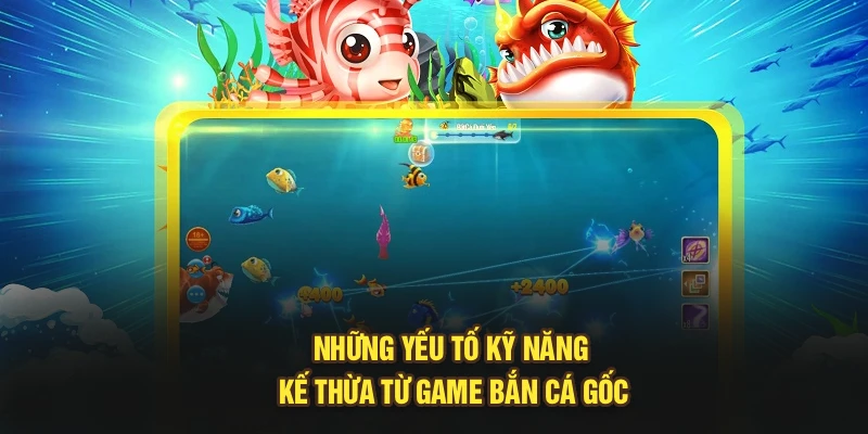 Những yếu tố kỹ năng kế thừa từ game bắn cá gốc