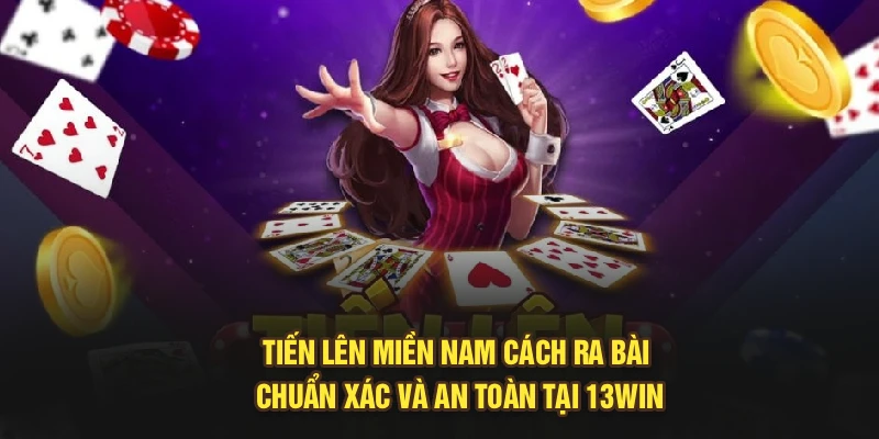 Tiến Lên Miền Nam – Cách Ra Bài Chuẩn Xác Và An Toàn Tại 13Win